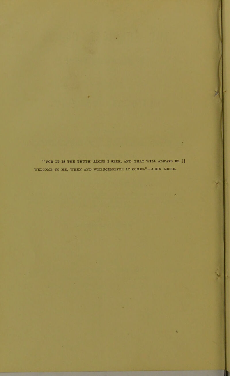  POB IT IB THE TBTJTH AIOHE I SEEK, AND THAT Wlli AI.WAT8 BB I | ■WELCOME TO ME, WHEN AKD WHENOBSOBVER IT COMES.—JOHN XOCKE.