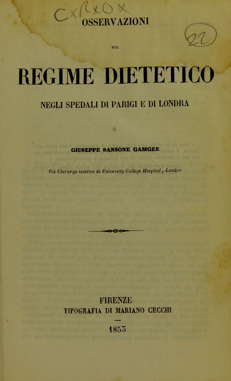 ^ OSSERVAZIONI SUL REGIME DIETETICO NEGLI SPEDALI DI PARIGI E DI LONDRA di GIVBEPPE SANSONE GAMGEE Ciò Chirurgo interno di University College Hospital, London FIRENZE TIPOGRAFIA DI MARIANO CECCHl i855