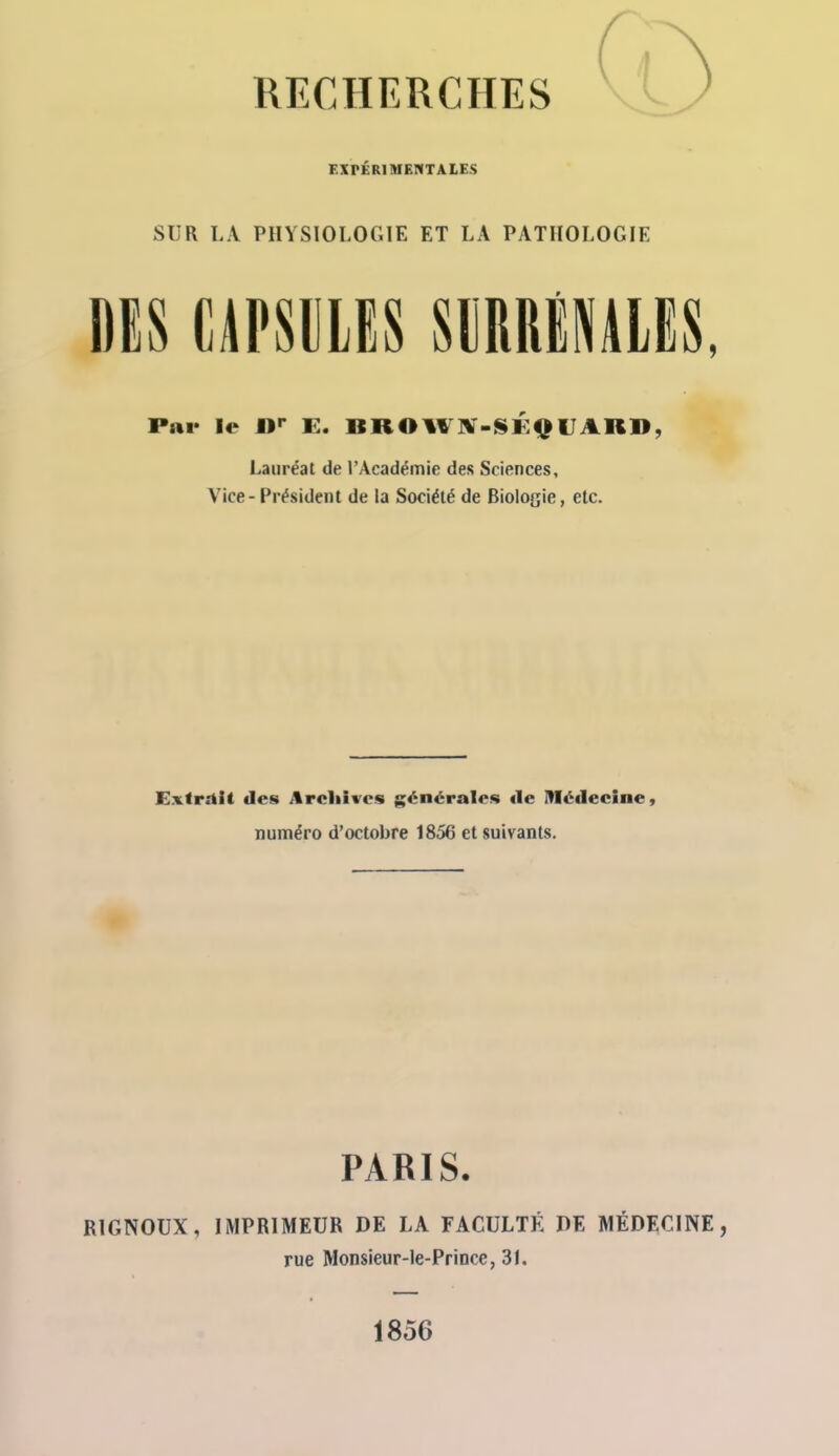 EXPÉRIMENTALES SUR LA PHYSIOLOGIE ET LA PATHOLOGIE DES ummmmmi Lauréat de l'Académie des Sciences, Vice - Président de la Société de Biologie, etc. Extrait des ilrcliives générales de Médecine, numéro d'octobre 1856 et suivants. RIGNOUX, IMPRIMEUR DE LA FACULTÉ DE MÉDECINE, PARIS. rue Monsieur-le-Prince, 31. 1856