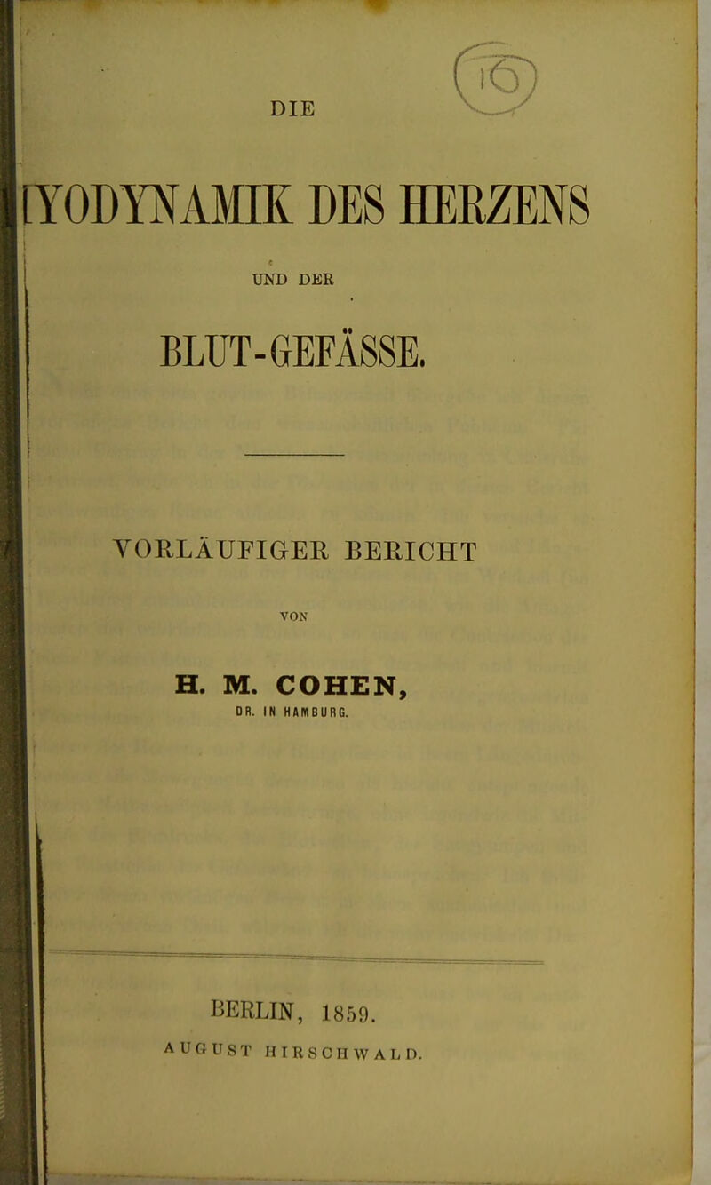 DIE [YODmMIK DES HERZENS UND DER BLUT-GEFÄSSE. VORLÄUFIGER BERICHT vox H. M. COHEN, DR. IN HAKIBURG. BERLIN, 1859. AUGUST HIRSCHWALD.