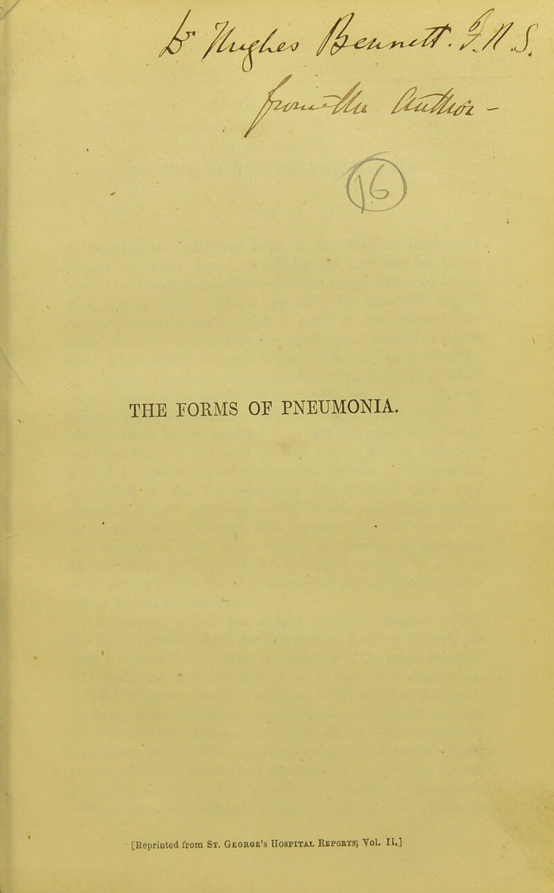 THE EORMS OF PNEUMONIA. [Reprinted from St. GtoiiciB's Hospital Repoiit35 Vol. II.]