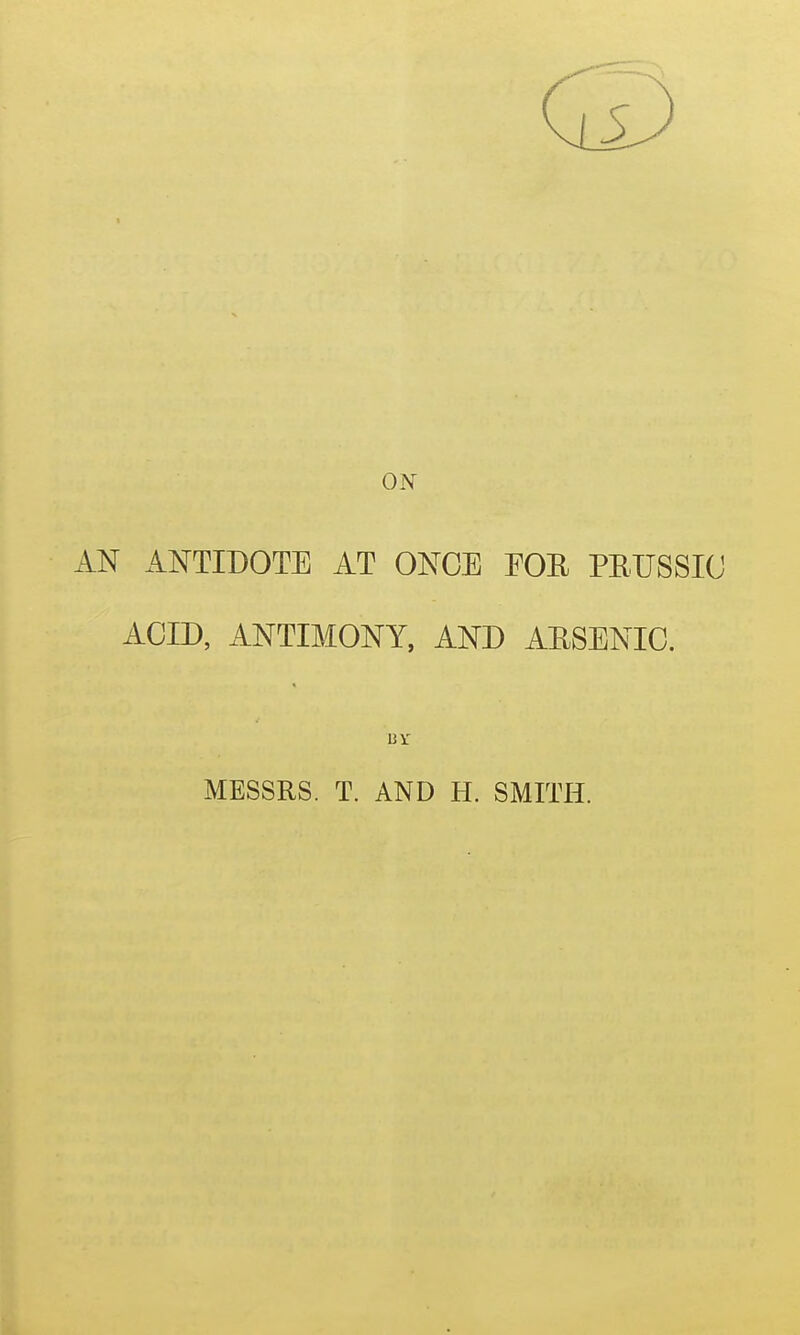 ON AN ANTIDOTE AT ONCE EOE PETJSSIC ACID, ANTIMONY, AND AESENIO. MESSRS. T. AND H. SMITH.