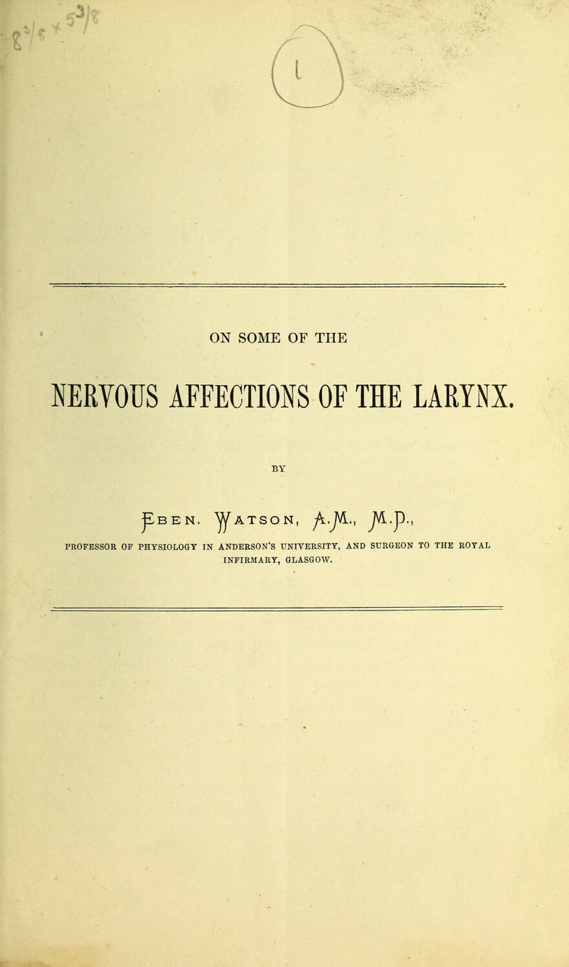 MRYOUS AFFECTIONS OF THE LARYNX. BY pBEN. ^ATSON, ^.jVL., JVL.p., PROFESSOR OP PHYSIOLOGY IN ANDERSON'S UNIVERSITY, AND SURGEON TO THE ROYAL INFIRMARY, GLASGOW.