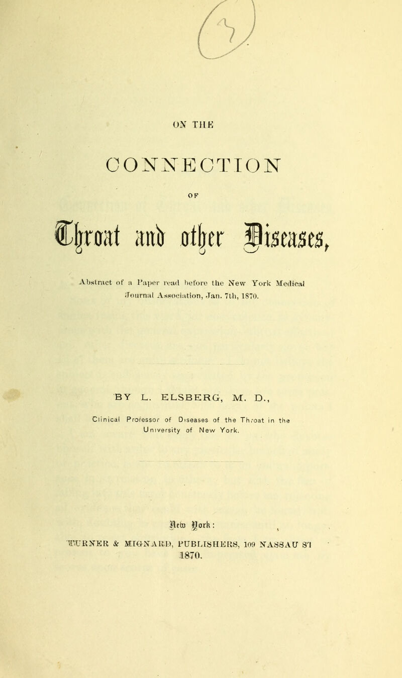 CONNECTION OF Abstract of a Paper read before the New York Medical Journal Association, Jan. 7tli, 1870. BY L. ELSBERG, M. D., Clinical Proressor of Diseases of the Th.-oat in the University of New York. ^rb fork: WRXER & MieXARD, PUBLISHERS, 100 NASSAU S'l 1870..