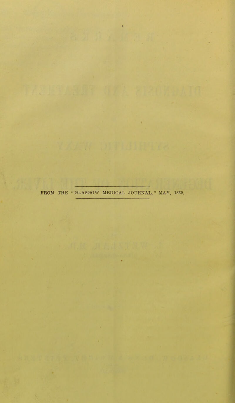 FROM THE ^'GLASGOW MEDICAL JODBNAL, MAY, 1869.