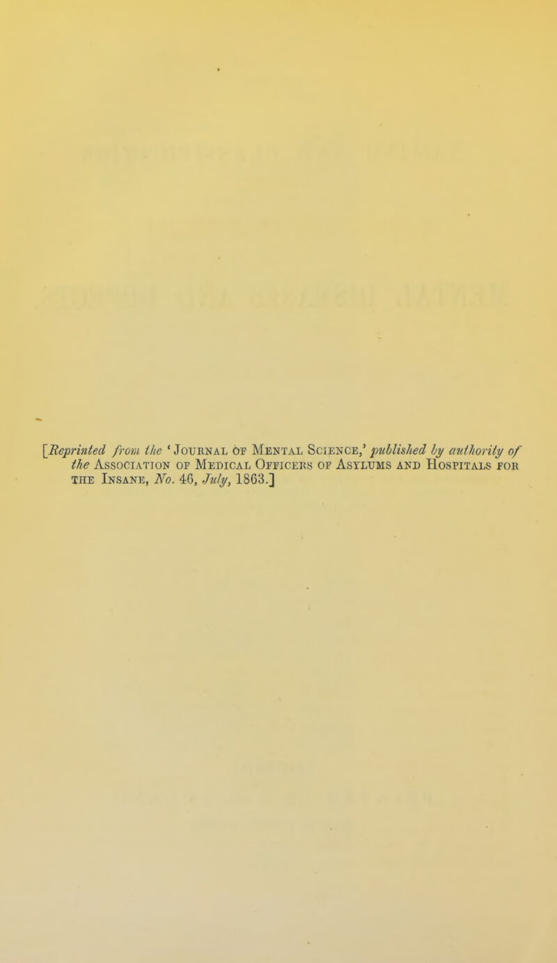 ■ [Reprmted from the ' Journal of Mental Science/ published by auihority of the Association of Medical Officeks of Asylums and Hospitals foii THE Insane, No. 46, July, 1863.]