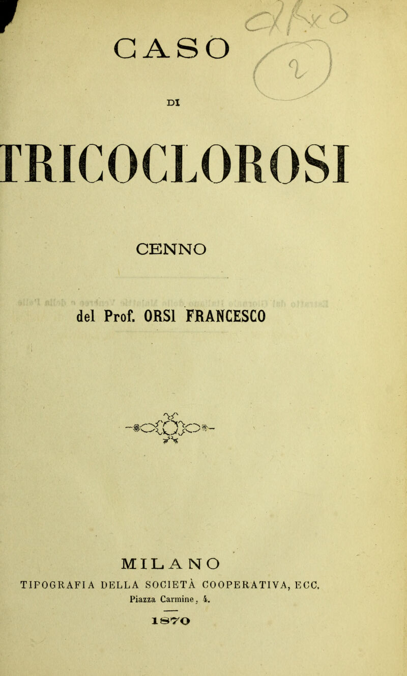 GASO rRICOCLOROSI CENNO del Prof. ORSI FRANCESCO MILANO TIPOGRAFIA DELLA SOCIETÀ COOPERATIVA, ECC. Piazza Carmine, 4.