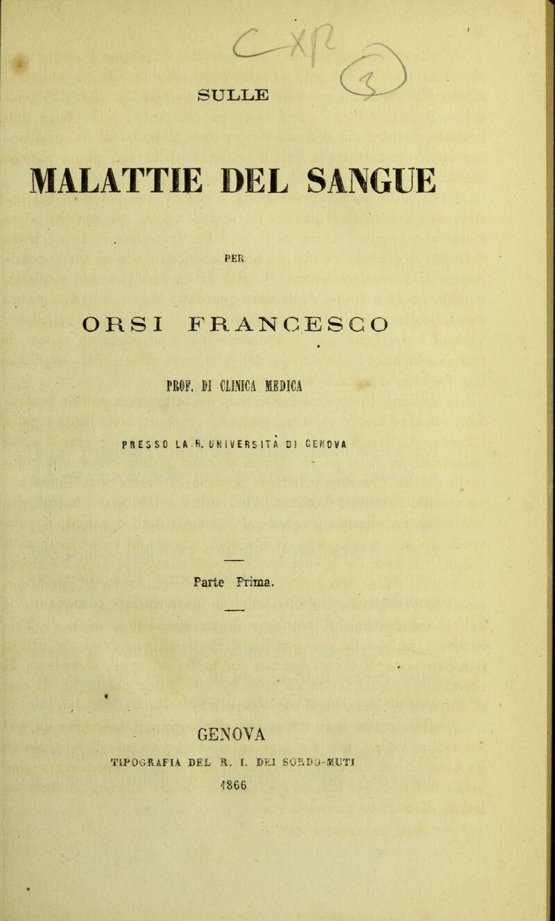 SULLE MALATTIE DEL SANGUE PER ORSI FRANCESCO PROF, M CLINICA MEDICA PRESSO LA.R. UNIVERSITÀ* DI GENOVA Parie Prima. GENOVA TIPOGRAFIA DEL E. I. BEI SO&DO-JQUTJ '1866