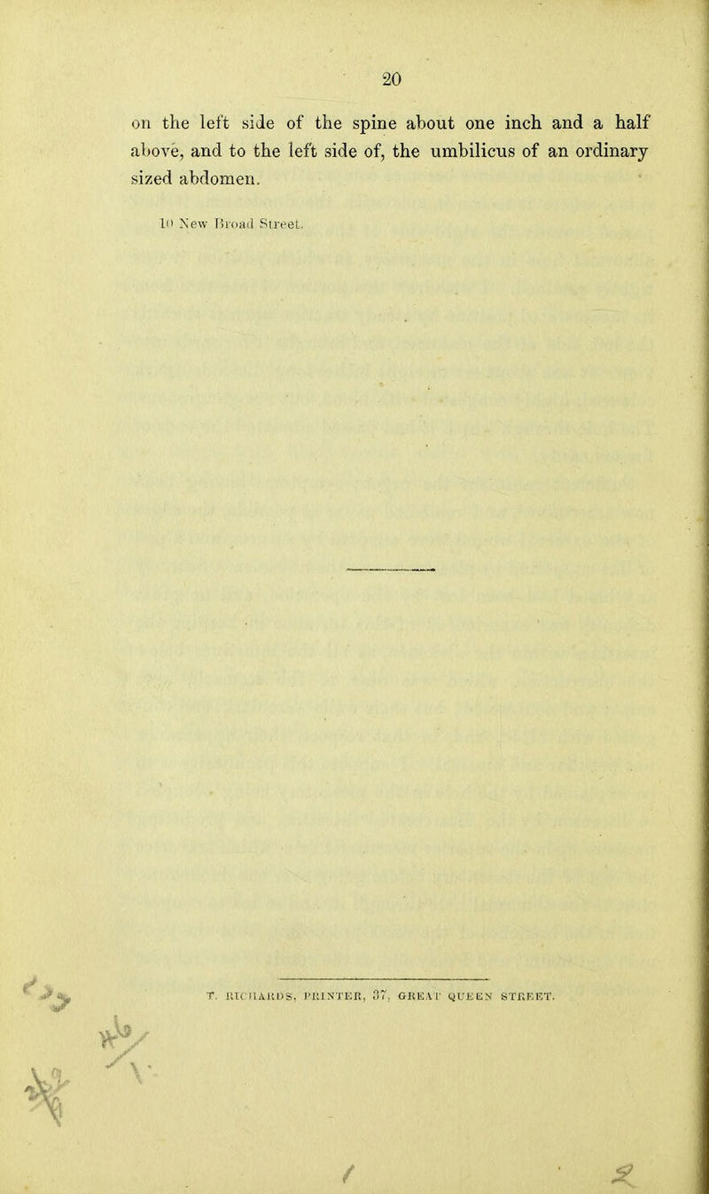 on the left side of the spine about one inch and a half above, and to the left side of, the umbilicus of an ordinary sized abdomen. in New [iinMil Stre(3L. T. RTCItAltDS. I'lUN J'EK, ;17. GKEA r yUKEN STKEET.
