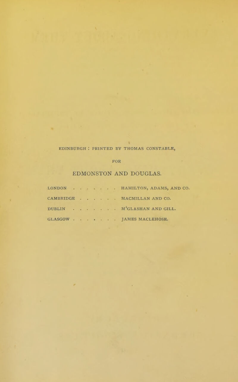 EDINBURGH : PRINTED BY THOMAS CONSTABLE, FOR EDMONSTON AND DOUGLAS. LONDON HAMILTON, ADAMS, AND CO. CAMBRIDGE MACMILLAN AND CO. DUBLIN m'gLASHAN AND GILL. GLASGOW JAMES MACLEHOSK.