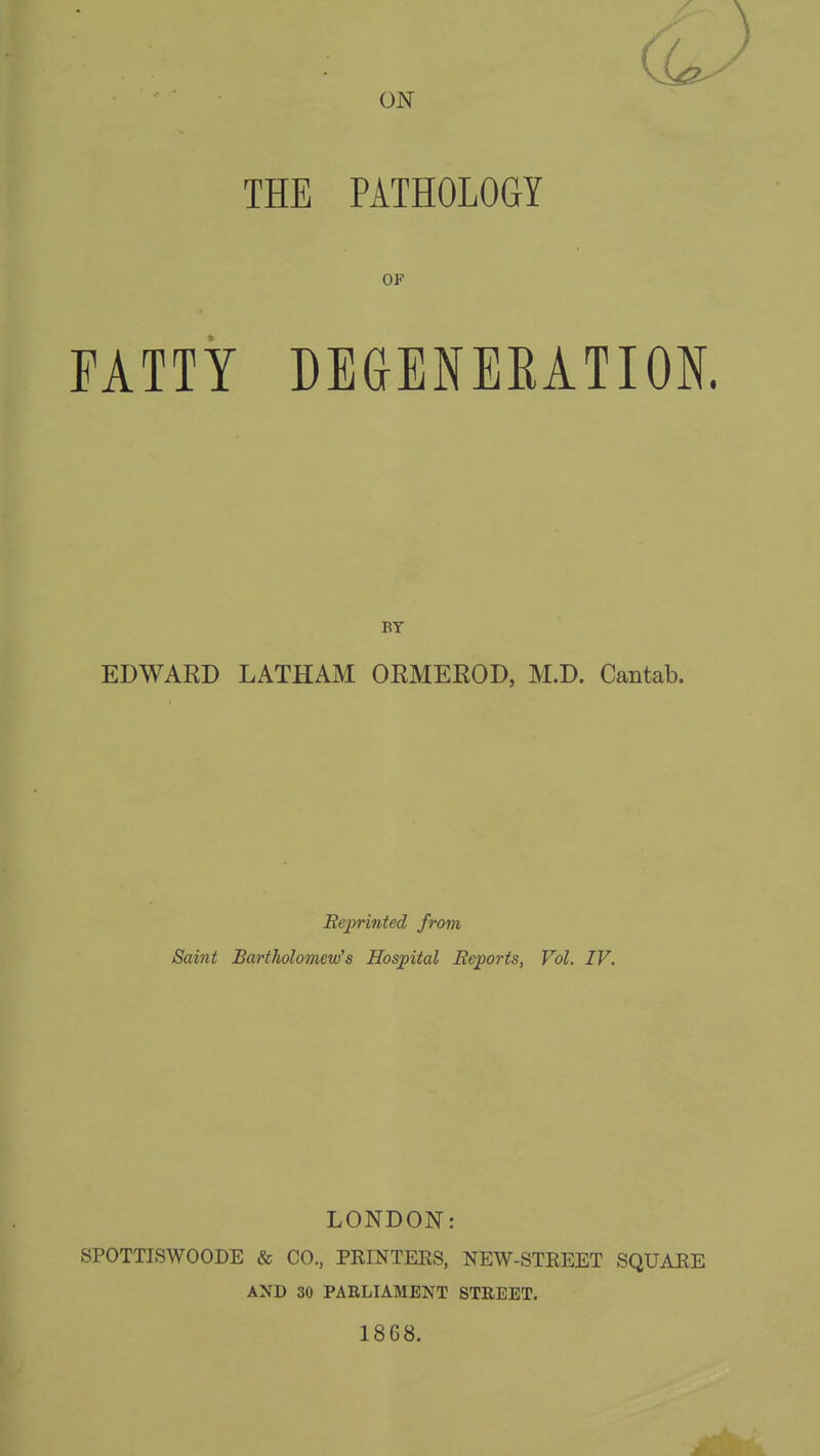 ON THE PATHOLOGY OF FATTY DEaENERATION. BY EDWARD LATHAM OEMEEOD, M.D. Cantab. Beprmted from Saint Bartholomew's Hospital Eeporis, Vol. IV. LONDON: SPOTTISWOODE & CO., PRINTEES, NEW-STREET SQUARE AND 30 PABLIAMEjSTT STREET. 18G8.