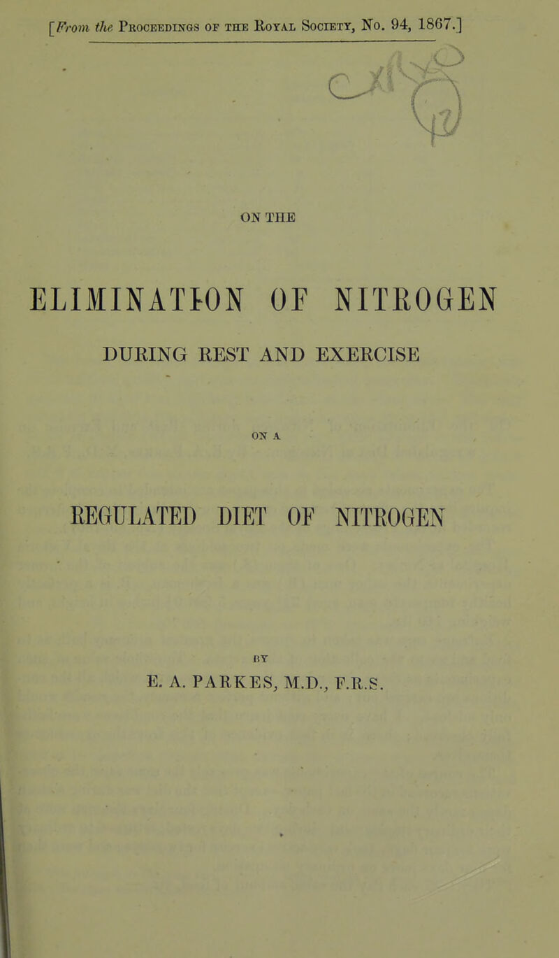 IFroni the Proceedings of thte Royal Society, No. 94, 1867.] ON THE ELIMINATION OF NITROGEN DURING REST AND EXERCISE ON A EEGULATED DIET OF NITROGEN IIT E. A. PAHKES, M.D., F.R.S.