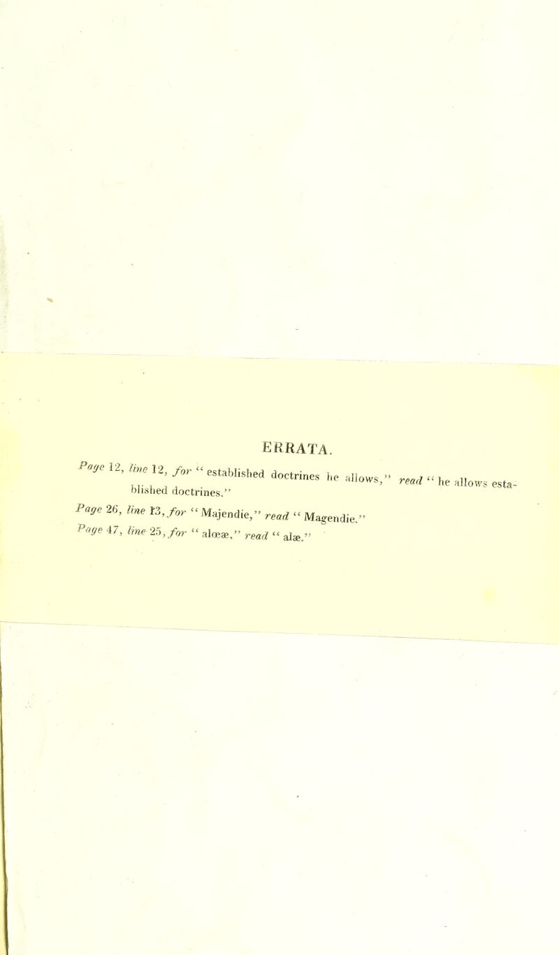 ERRATA. P^gc 12, line 12, for  established doctrines l,e allows, blished doctrines. Page 26, Hne n,for  Majendie, read  Magendie. Pr'&c 47, line 2'^, for  aloe*, read  alae.