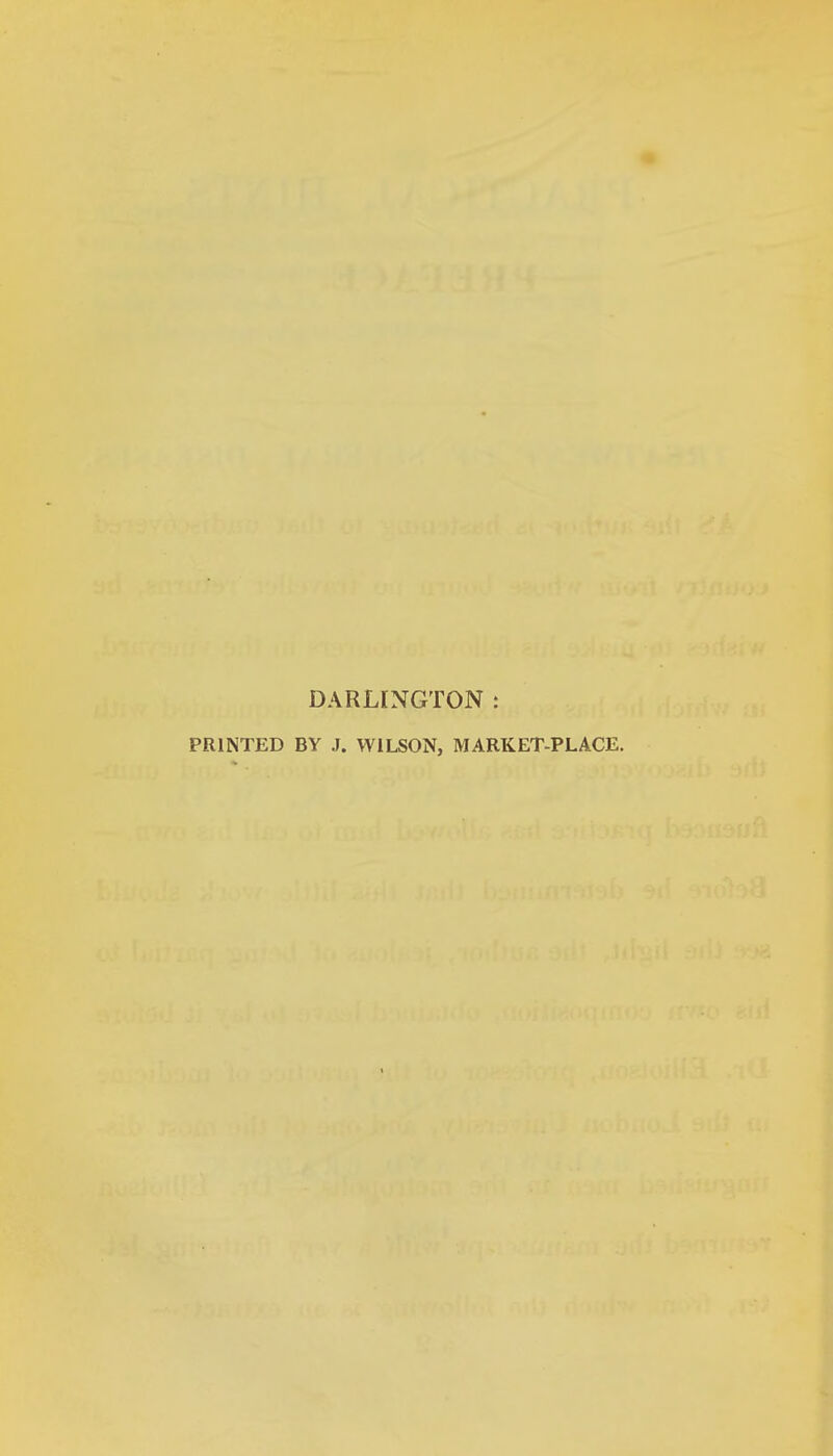 DARLINGTON : PRINTED BY J. WILSON, MARKET-PLACE.