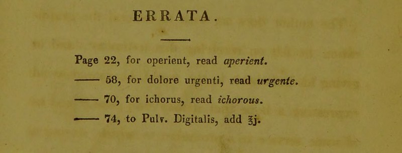 ERRATA. 22, for operient, read aperient. 58, for dolore urgenti, read urgente. 70, for ichorus, read ichorous.