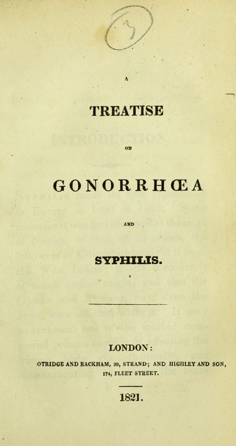 TREATISE GONORRHCEA SYPHIUS. LONDON: OTRIDGE AND RACKHAM, 39, STRAND; AND HIGHLEY AND SON, 174, FLEET STREET. 1821.