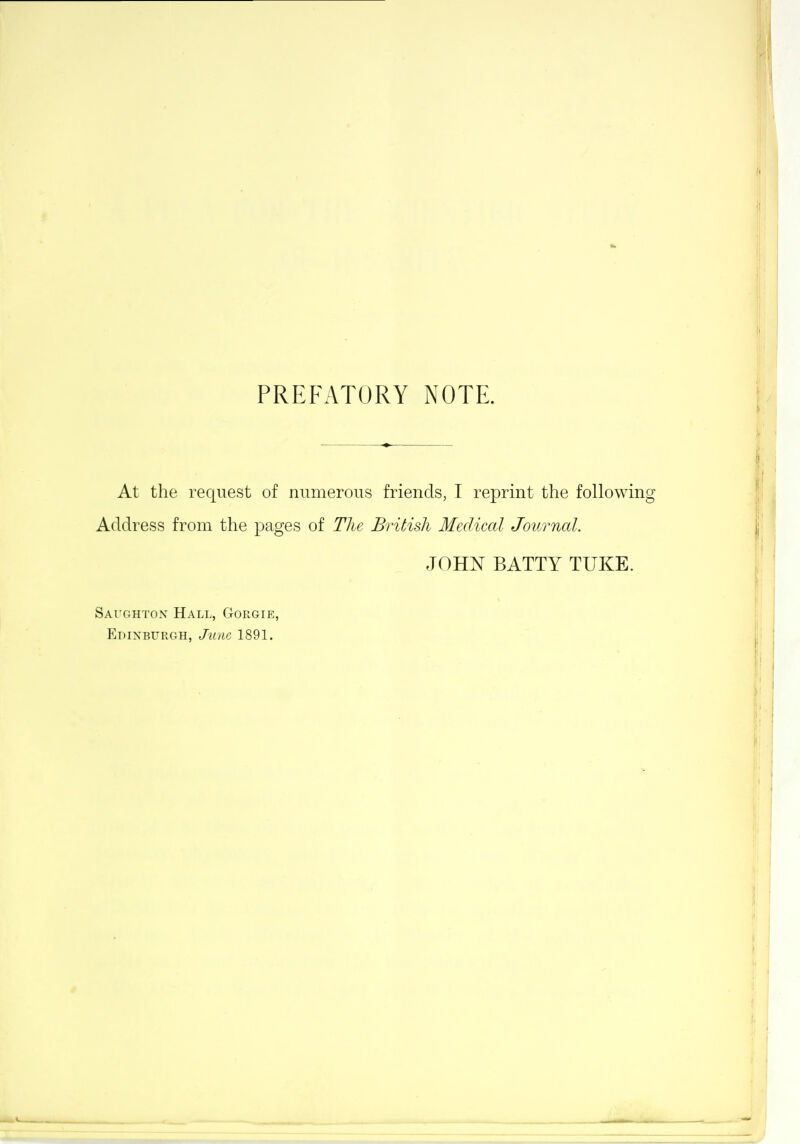 PREFATORY NOTE. At the request of numerous friends, T reprint the following Address from the pages of The British Medical Journal. JOHN BATTY TUKE. SaughtoiV Hall, Gorgie, Edinburgh, June 1891.