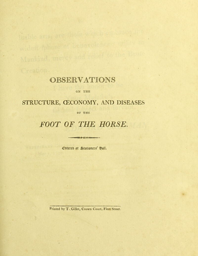 OBSERVATIONS ON THE STRUCTURE, CECONOMY, AND DISEASES OF THE FOOT OF THE HORSE. <!Hntere& at ^t»tationer.«i' ^aU, Printed by T..Gillet, Crown Court, Fleet Street.