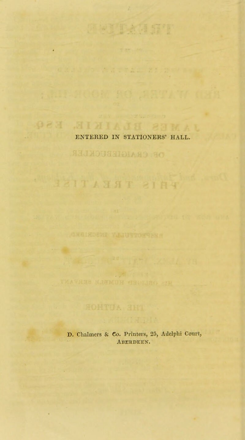 ENTERED IN STATIONERS' HALL. D. Chalmers & Co. Printers, 25, Addphi Court, Adebdeen.