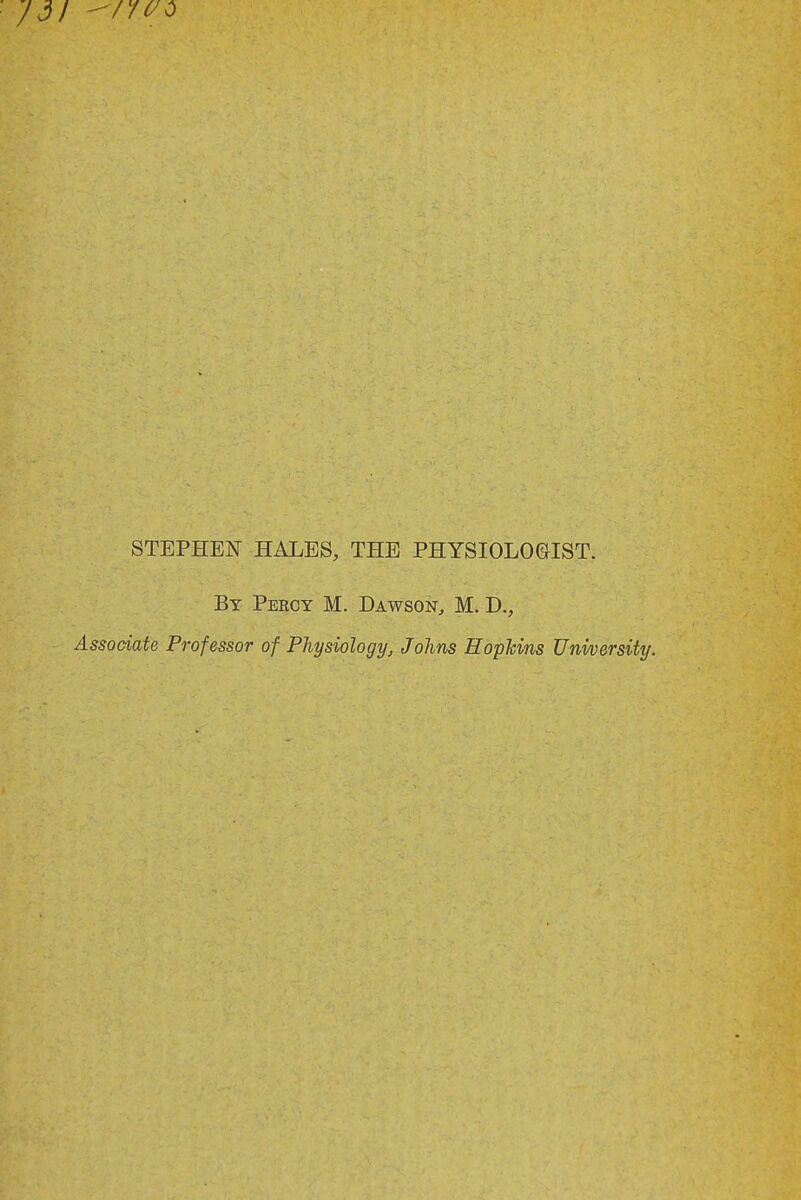 STEPHEN HALES, THE PHYSIOLO&IST. By Percy M. Dawson^ M. D., Associate Professor of Physiology, Johns Hopkins Umoersity.