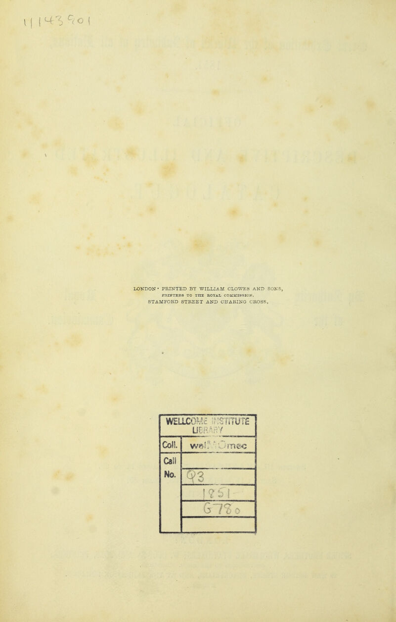 I \ I ■■■ IXDNDON • FEINTED BY WILLIAM CLOWES AND SONS, PH.INTEBS TO THE ROTAL COMMISSION, STAMFORD STREET AND CHARING CROSS, Co!!. Call Ho,
