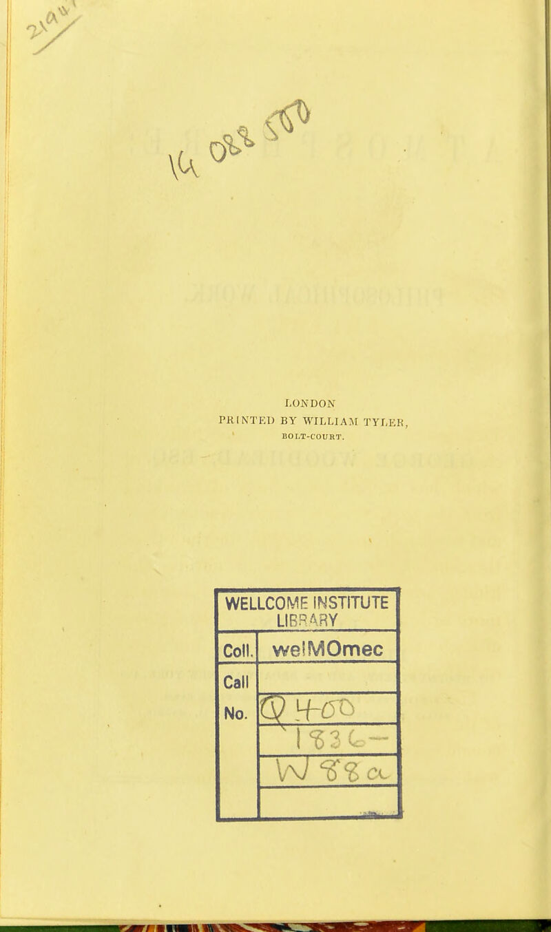 7> 0^^ LONDON PRINTED BY WILLIA^C TYrER, BOLT-COURT. WELLCOME INSTITUTE LIRRAHY Coll. welMOmec Call No. M^n