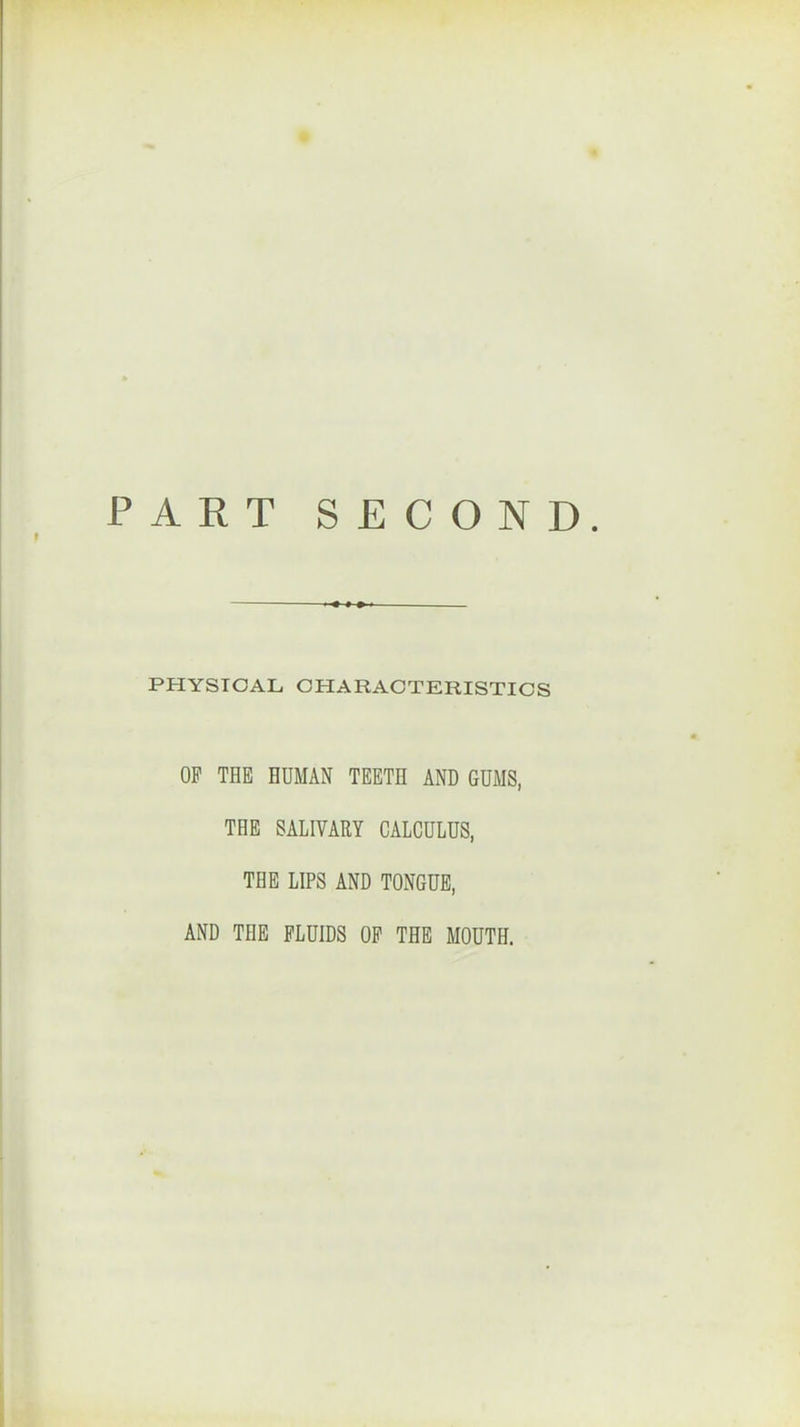 PART SECOND PHYSICAL CHARACTERISTICS OP THE HUMAN TEETH AND GUMS, THE SALIVARY CALCULUS, THE LIPS AND TONGUE, AND THE FLUIDS OP THE MOUTH.