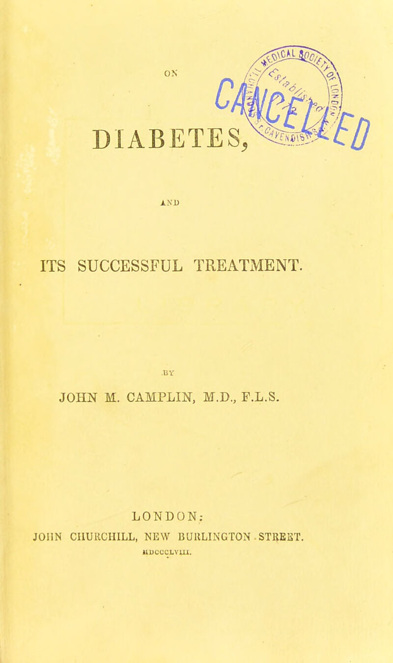 AND ITS SUCCESSFUL TREATMENT. BY JOHN M. CAMPLIN, M.D, F.L.S. LONDON: JOIIN CHURCHILL, NEW BURLINGTON • STREBT. UDCcci-vm.