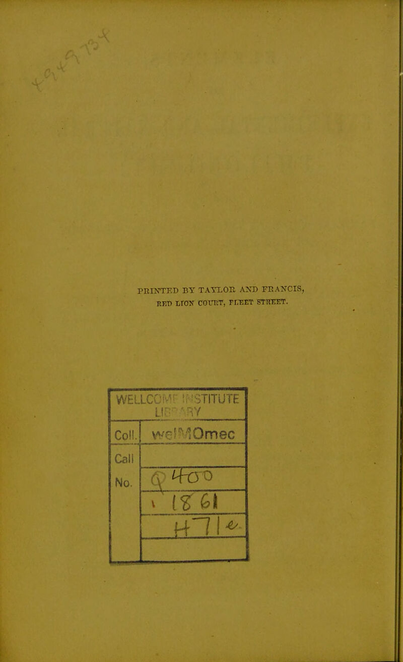 PRINTED BY TAYXOB AST) FEANCIS, RET) LVOV COtTlT, n.T-ET STITEET. WELLCC*'-^'- ' 'STITUTE Co!!. weS'^IOmec Call No.