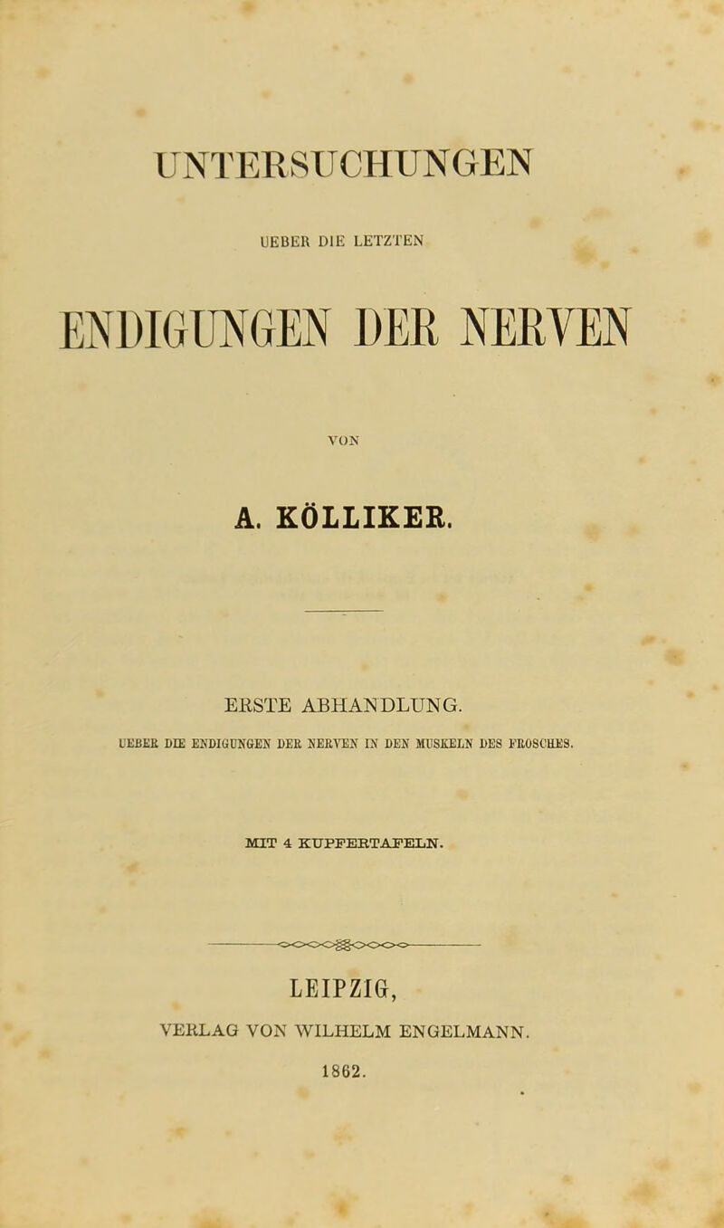 unterst: chun gen UEBER DIE LETZTEN ENDIGUNGEN DER NERVEN VON A. KÖLLIKEB, ERSTE ABHANDLUNG. LEBER DIE ENDIGUNGEN DER NERVEN IN DEN MUSKELN DES FROSCHES. MIT 4 KUFFERTAFELN. LEIPZIG, VERLAG VON WILHELM ENGELMANN. 1862.