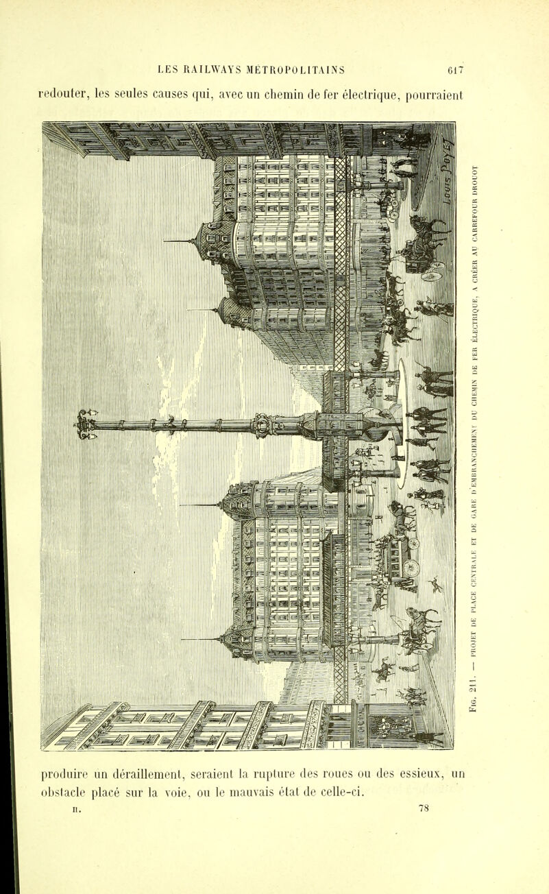 redouter, les seules causes qui, avec un chemin de fer électrique, pourraient produire un déraillement, seraient la rupture des roues ou des essieux, un obstacle placé sur la voie, ou le mauvais état de celle-ci. II. 78