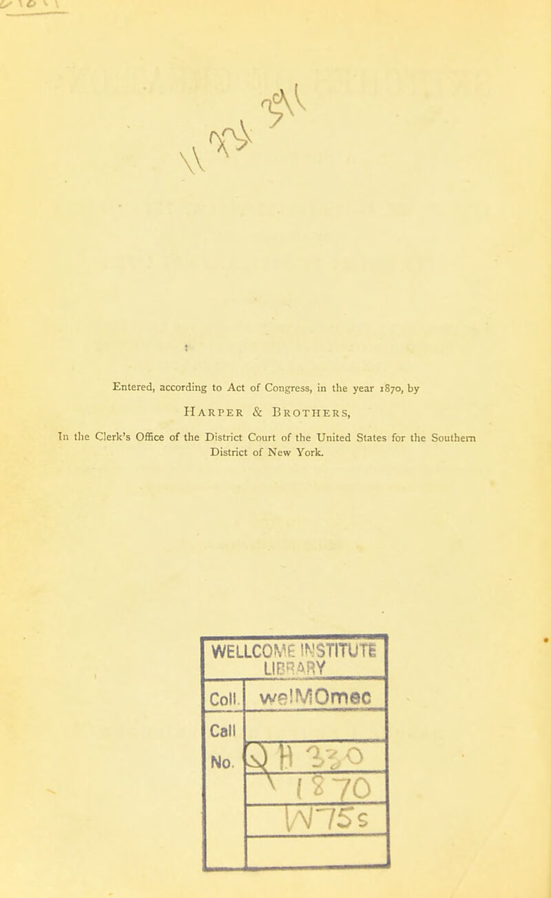 Entered, according to Act of Congress, in the year 1870, by Harper & Brothers, In the Clerk's Office of the District Court of the United States for the Southern District of New York. WELLCOME INSTITUTE LIBRARY Coll. weiMOmec Call No. a U to 0 x is 70 I/V75S