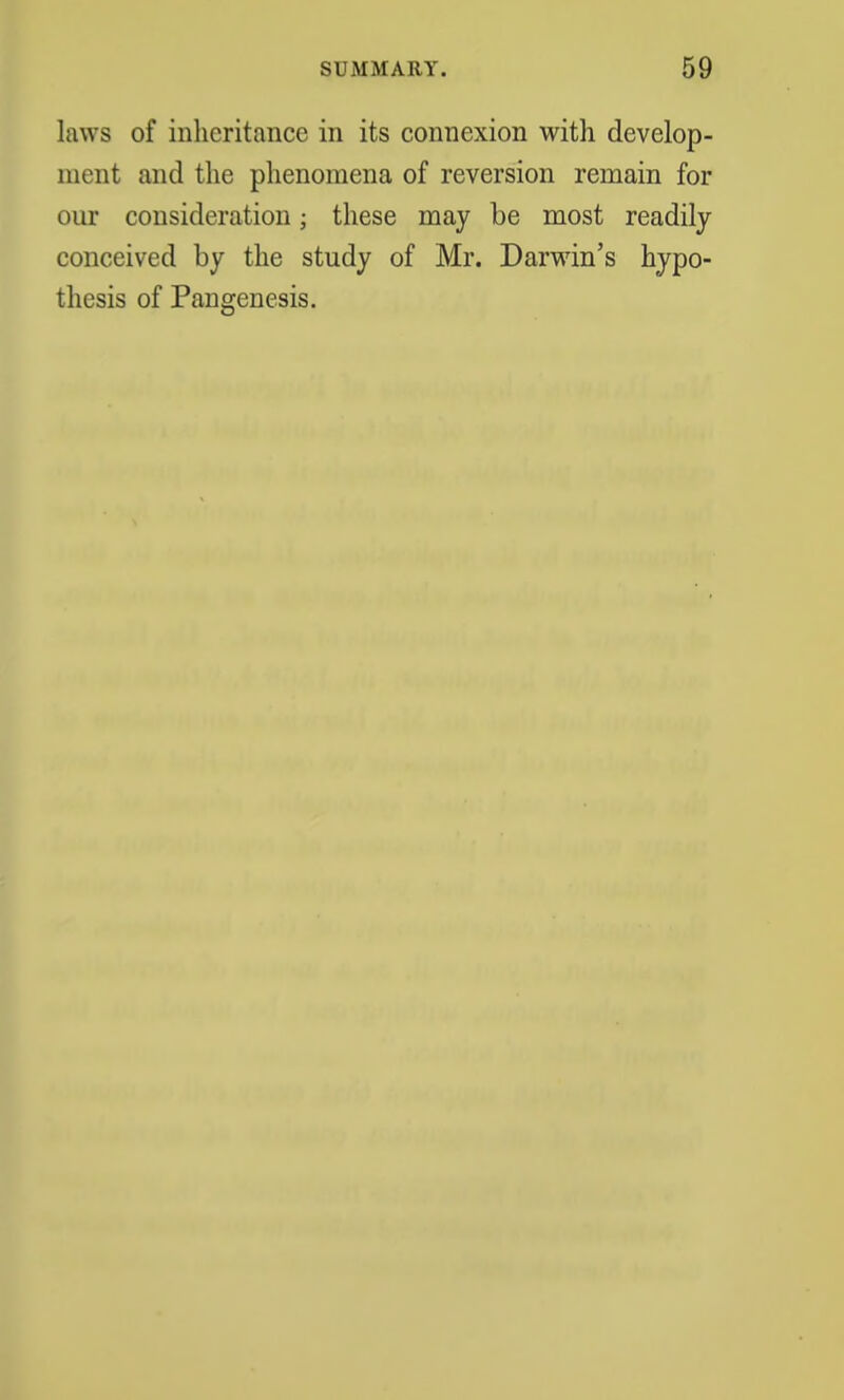 laws of inheritance in its connexion with develop- ment and the phenomena of reversion remain for our consideration; these may be most readily conceived by the study of Mr. Darwin's hypo- thesis of Pangenesis.
