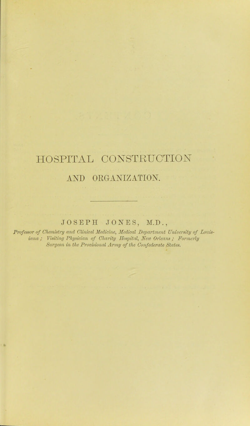 AND ORGANIZATION. JOSEPH JONES, M.D., Professor of Chemistry and Clinical Medicine, Medical Department University of Loiiis- inna; Visiting Physician of Charity Ilospitfil, New Orleans; Formerly Surgeon in the Provisional Army of the Confederate States.