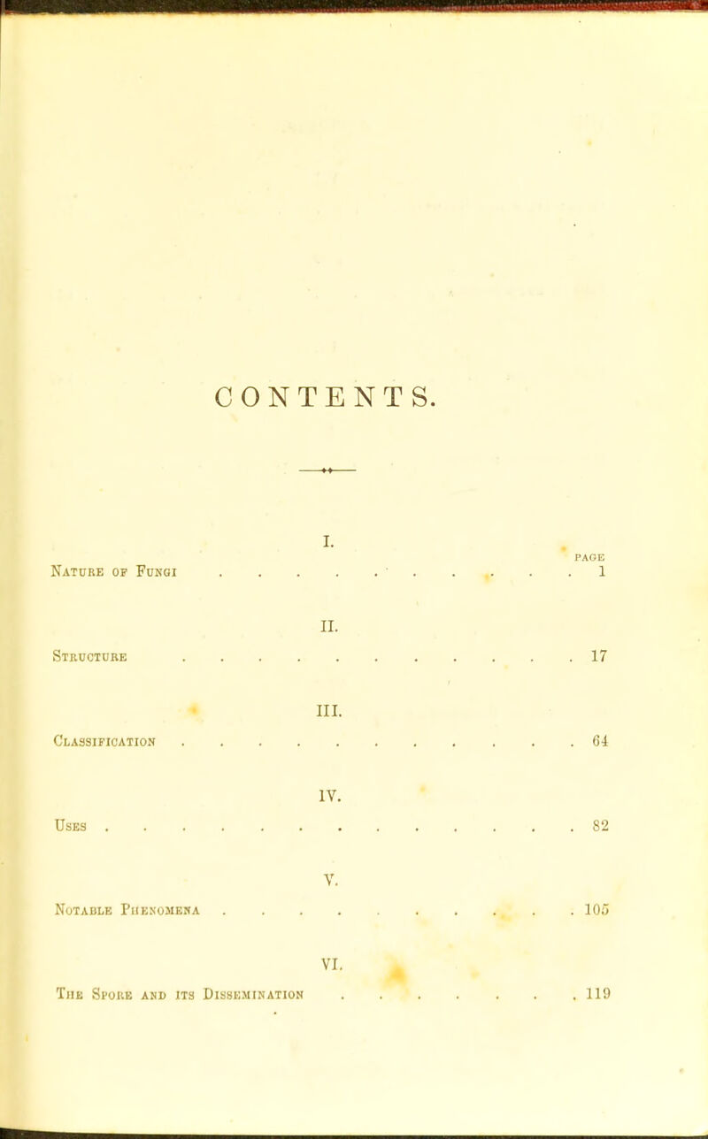 CONTENTS. i. PAGE Nature of Fungi ' 1 II. Structure 17 III. Classification 64 IV. Uses 82 V. Notable Phenomena 105 VI. The Spore and its Dissemination 119