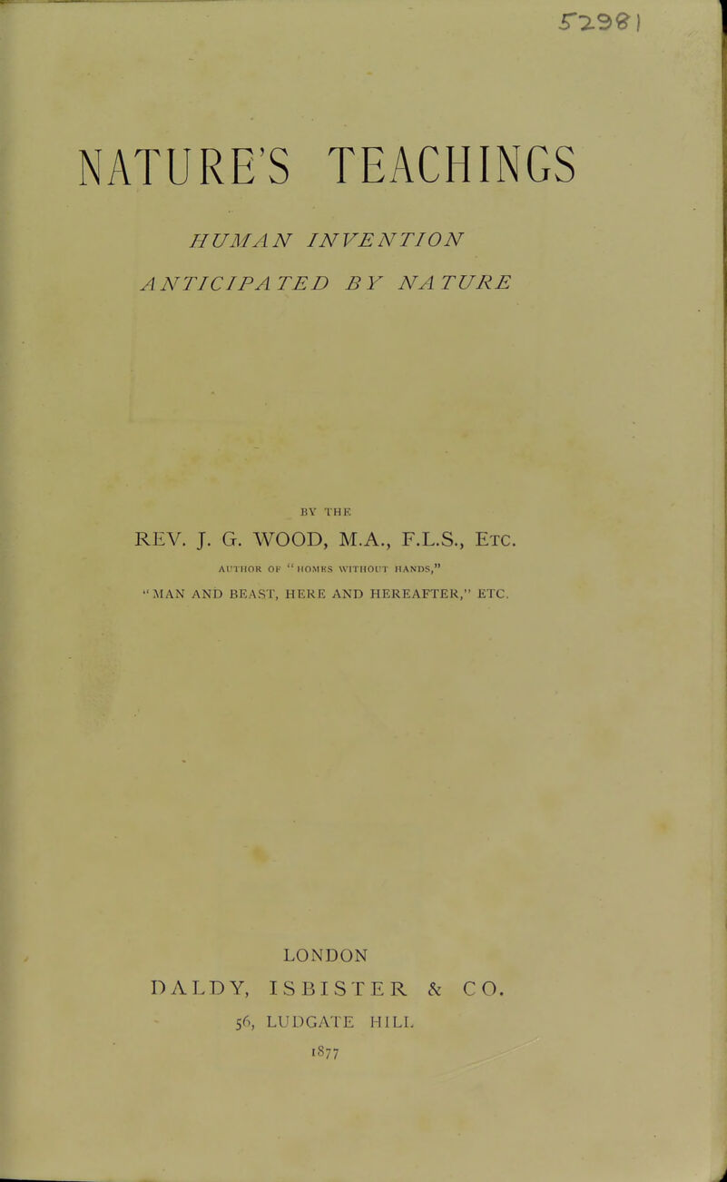 HUMAN INVENTION ANTICIPATED BY NATURE BY THE REV. J. G. AVOOD, M.A., F.L.S., Etc. AUTHOR OF HOMHS WITHOl'T HANDS, MAN AND BEAST, HERE AND HEREAFTER, ETC. LONDON DALDY, ISBISTER h CO. 56, LUDGATE HILL 1877