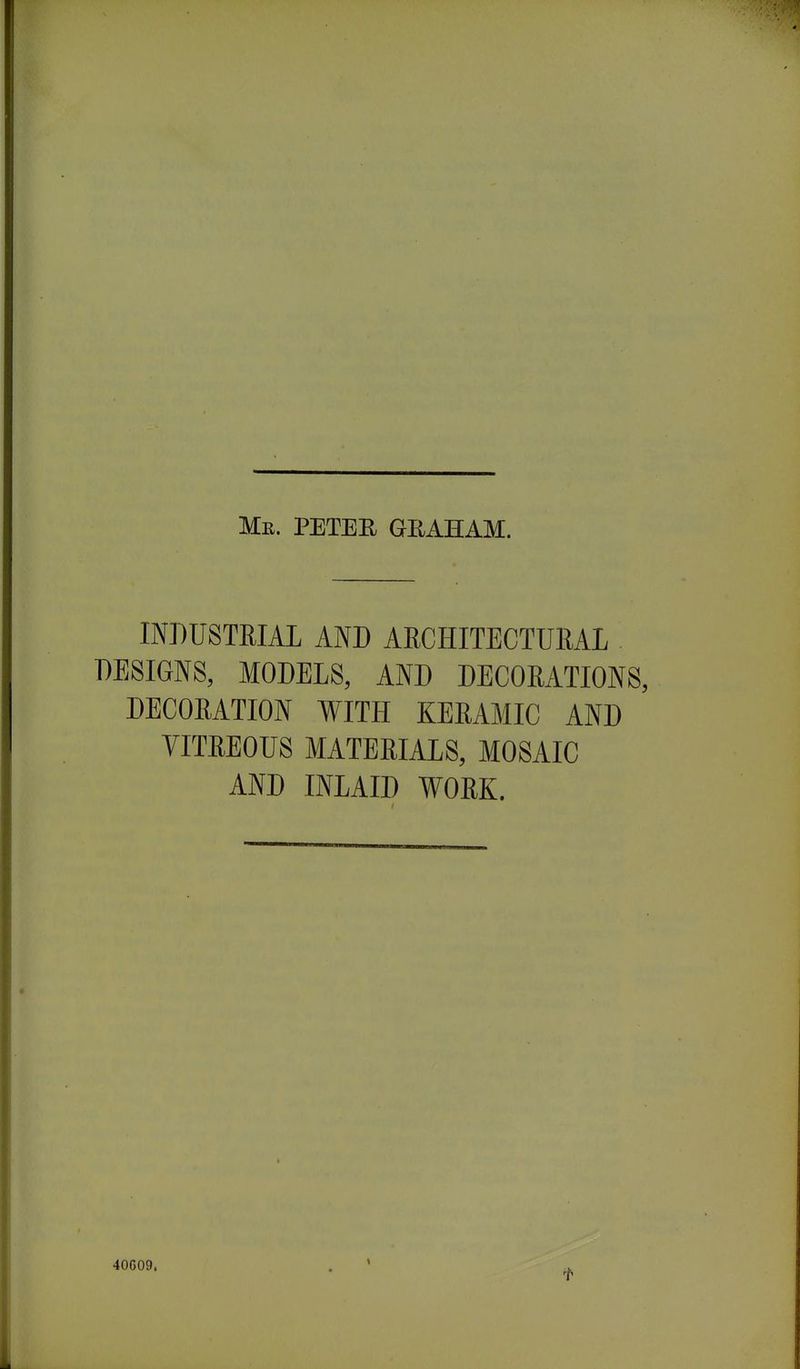 Me. PETER GRAHAM. INDUSTRIAL AND ARCHITECTURAL DESIGNS, MODELS, AND DECORATIONS, DECORATION WITH KERAMIC AND VITREOUS MATERIALS, MOSAIC AND INLAID WORK. 40G09,