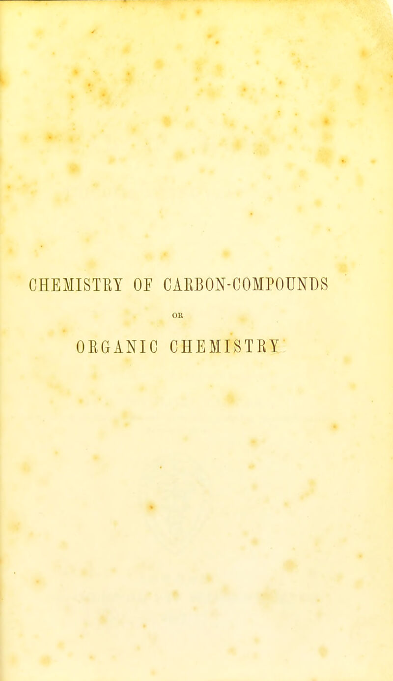 CHEMISTEY OE CAKBON-COMPOUmS OR OEGANIC CHEMISTEY