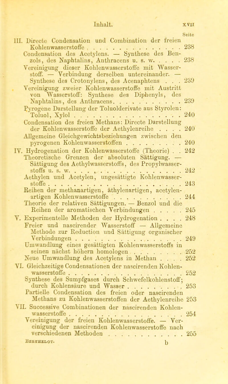 Inlialt. xvu Seito III. Directe Condensation und Combination der freien Kohlenwasserstotlc 238 Condensation des Acetylens. — Synthèse des Ben- zols, des Naphtalins, Anthracens u. s. w 238 Vereiuigimg dieser Kohlenwasserstoffe mit Wasser- stofif. — Verbindung derselben untereinauder. — Synthèse des C'rotonylens, des Acenaphtens . . . 2'6'J Vereinigung zweier Kohlenwasserstoffe mit Austritt von Wasserstoff: Synthèse des Diphenyls, des Naphtalins, des Anthracens 239 Pyrogene Darstellung der Toluolderivate aus Styrolen: Toluol, Xylol 240 Condensation des freien Methaus: Directe Darstellung der Kohlenwasserstofife der Aethylenreihe .... 240 Allgemeine Gleichgewichtsbeziehungen zwischen den pyrogenen Kohlenwasserstoffen 240 IV. Hydrogénation der Kohlenwasserstofi'e (Théorie) . . 242 Theoretische Grenzen der absoluten Sâttigung. — Sàttigung des Aethylwasserstoffs, des Propylwasser- stoffs u. s. w. . . . , 242 Aethylen und Acetylen, ungesàttigte Kohlenwasser- stoffe 243 Reihen der methanartigen, âthylenartigen, acetylen- artigen Kohlenwasserstoffe 244 Théorie der relativen Sàttignngen. — Benzol und die Reihen der aromatischen Verbindungen 245 V. Experimentelle Methoden der Hydrogénation .... 248 Freier und nascirender Wasserstoff — Allgemeine Méthode zur Réduction und Sàttigung organischer Verbindungen 249 Umwandlung eines gesàttigten Kohlenwasserstofifs in seinen nàchst hôhern homologen 252 Neue Umwandlung des Acetylens in Methan .... 252 VI. Gleichzeitige Condensationen der nascirenden Kohlen- wasserstoffe 252 Synthèse des Sumpfgases durch Schwefelkohlenstoff; durch Kohlensàure und Wasser 253 Partielle Condensation des freien oder nascirenden Methans zu Kohlenwasserstoffen der Aethylenreihe 253 VU. Successive Combinationen der nascirenden Kohlen- wasserstoffe 254 Vereinigung der freien Kohlenwasserstoffe. — Ver- einigung der nascirenden Kohlenwasserstofife nach verschiedenen Methoden 255