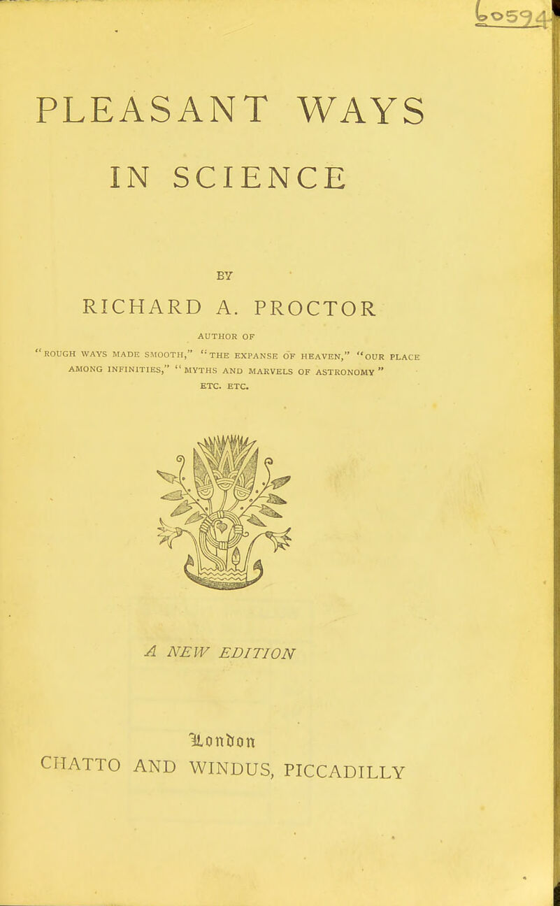 IN SCIENCE BY RICHARD A. PROCTOR author of rough ways made smooth, '-the expanse of heaven, our place AMONG INFINITIES, MYTHS AND MARVELS OF ASTRONOMY ETC. ETC. A NEW EDITION iLorttron CHATTO AND WINDUS, PICCADILLY