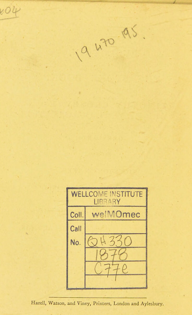 WELLCOME INSTITUTE Lin:^^RY Coll. weJ^^Omec Call No. Hazell, Watson, and Viney, Printers, London and Aylesbury.