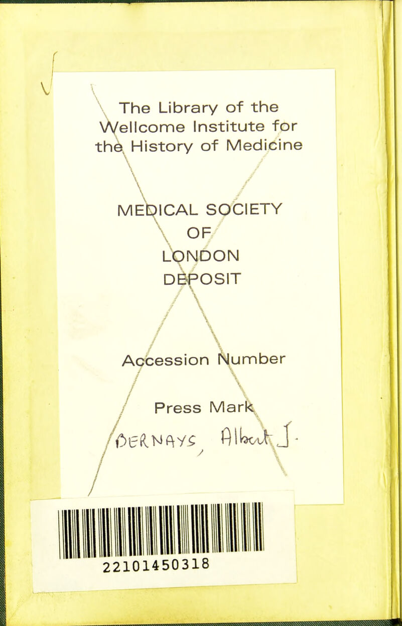 \ The Library of the XA/ellcome Institute for the, History of Medicine / MEDICAL SOCIETY OF' LX)NOON DEPOSIT / Accession Nunnber Press Ma^ \ 22101450318