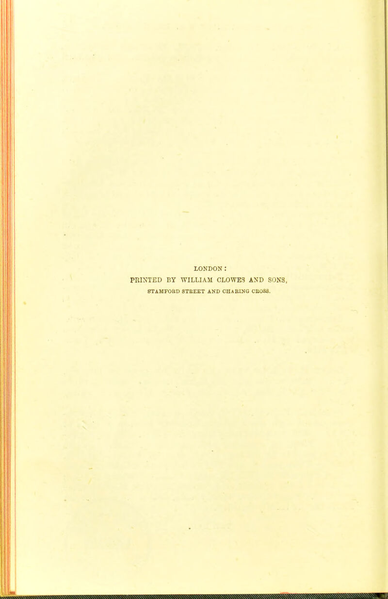 LONDON: PRINTED BY WILLIAM CLOWES AND SONS, STAMFOnD STBEET AND CHABING CEOSS. I I i