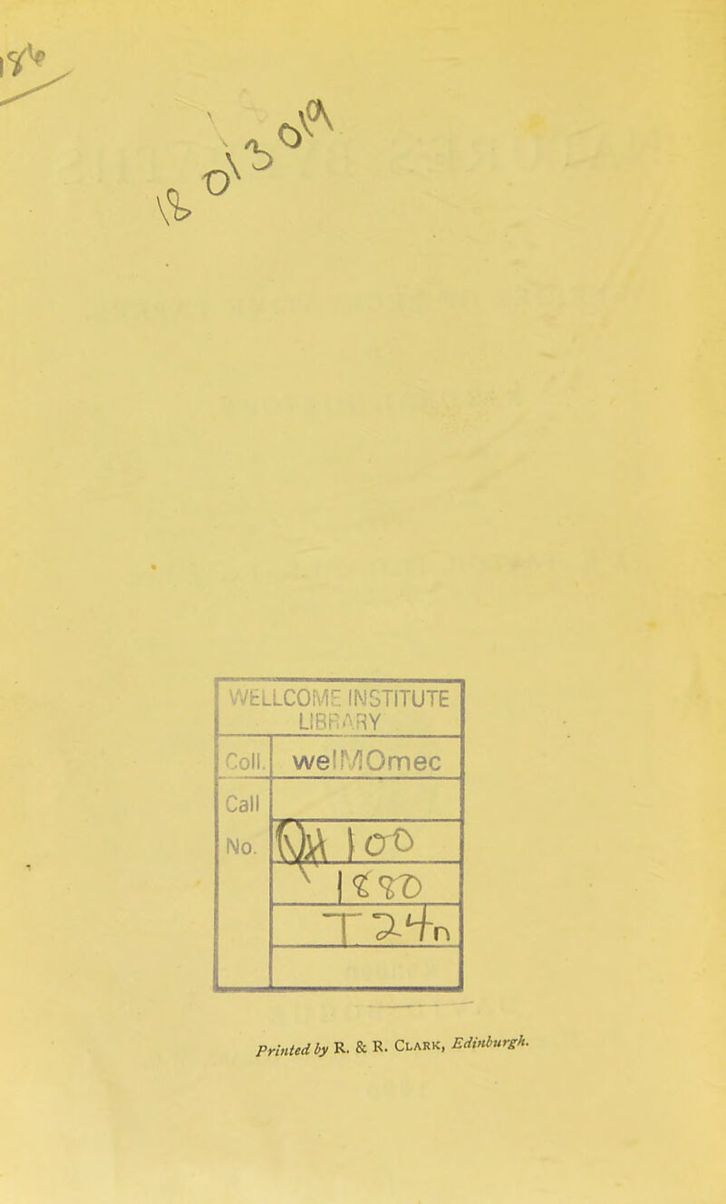 WELLCOME INSTITUTE LIBRARY Coll. weir/lOmec Call No. Printed by R. & R- Clark, Edinburgh.