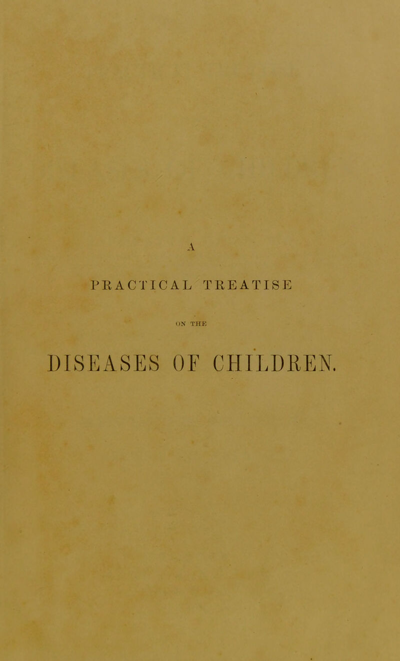 PKACTICAL'^ TREATISE DISEASES OF CHILDREN. c