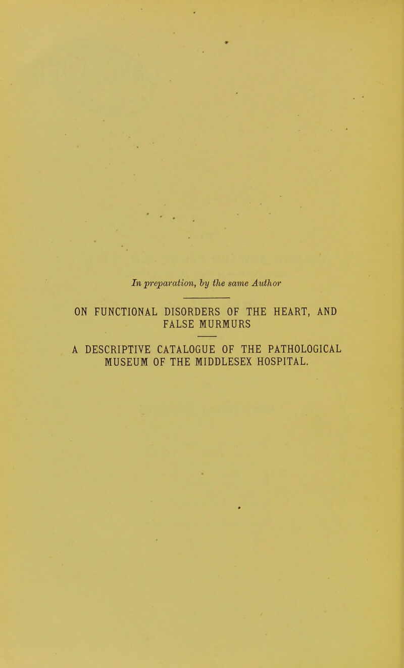 ON FUNCTIONAL DISORDERS OF THE HEART, AND FALSE MURMURS A DESCRIPTIVE CATALOGUE OF THE PATHOLOGICAL MUSEUM OF THE MIDDLESEX HOSPITAL.