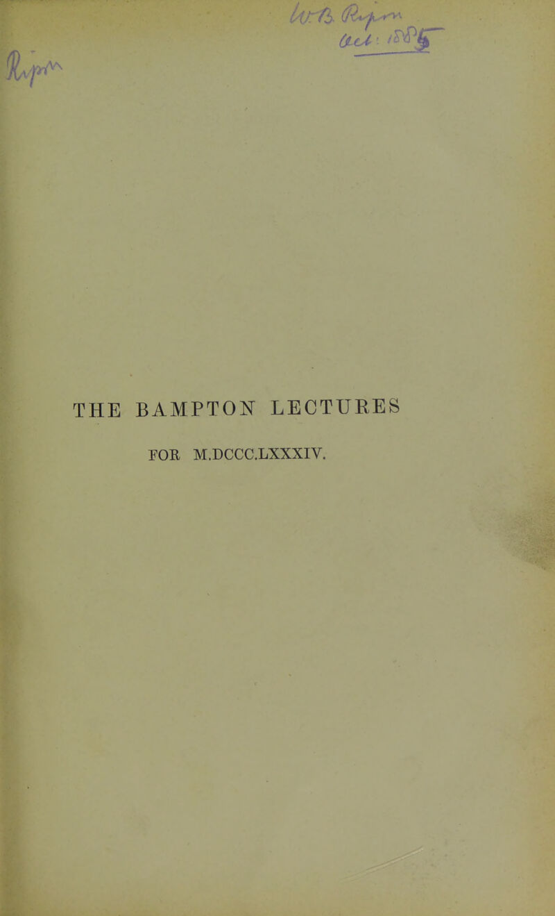 fad - /^PjP THE BAMPTON LECTURES FOR M.DCCC.LXXXIV.