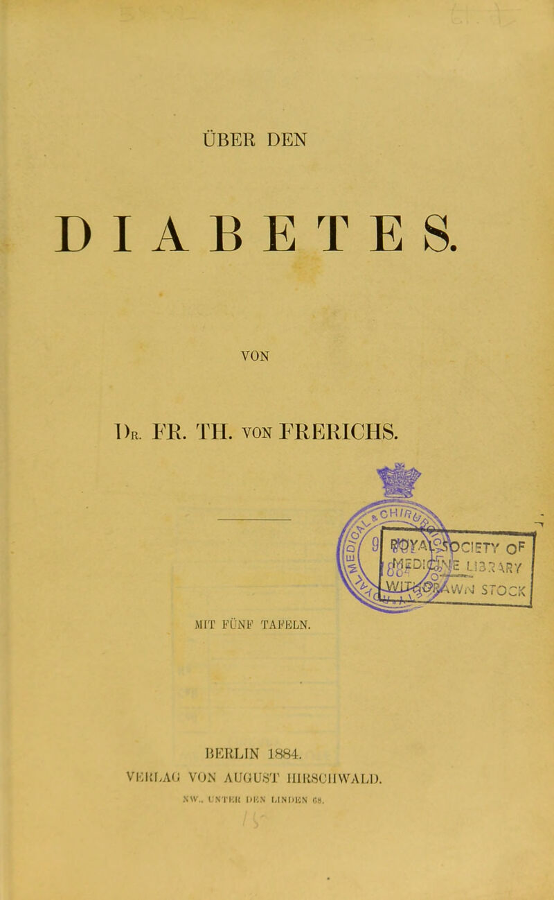 ÜBER DEN DIABETES. VON 1)r I E. TH. VON FR ERICHS. MIT FÜNF TAFELN. BERLIN 1884. VKlifvAG VON AUOU.ST 11IR80I1 WALD. NW.. L'NTKU l»KN l,INt)läN C8.