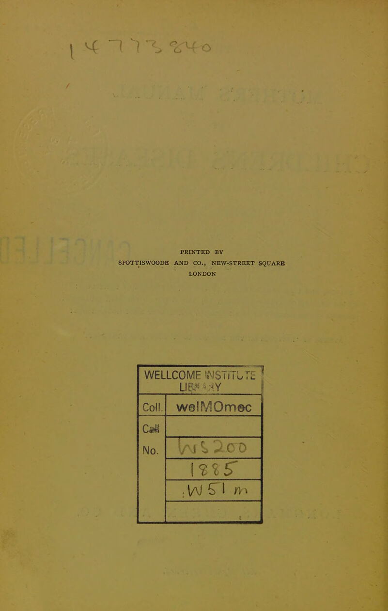 \ <4 i >**, wo i PRINTED BY SPOTTISWOODE AND CO., NEW-STREET SQUARE LONDON WELLCOME SNSTiTUrE ‘ UR* *;<Y Coll. wolMOmec C«S No. 1/m ^ 2 oo I-2S5 .\aI 5 1 n'i