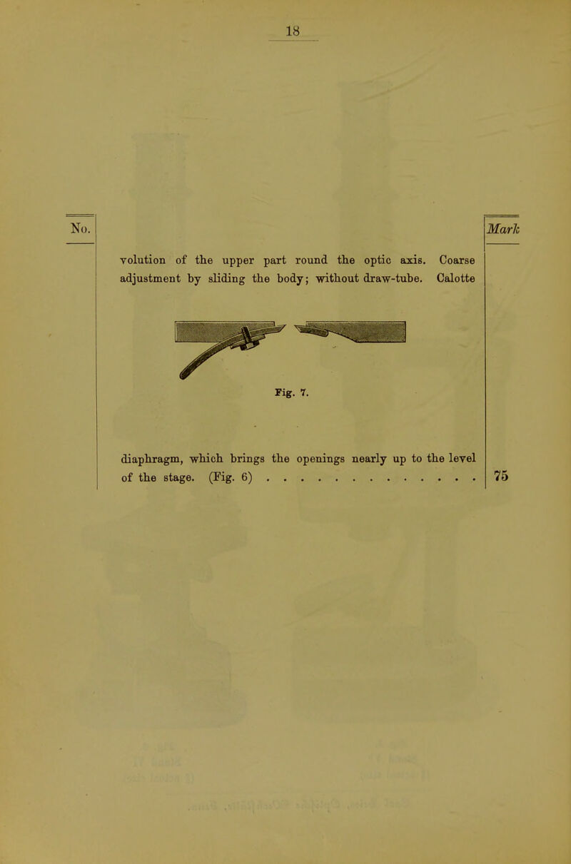 volution of the upper part round tlie optic axis. Coarse adjustment by sliding the body; without draw-tube. Calotte Fig. 1. diapbragm, wbich brings the openings nearly up to the level of the stage. (Fig. 6)